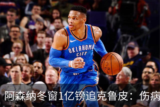 阿森纳冬窗1亿镑追克鲁皮：伤病风险下的争冠豪赌